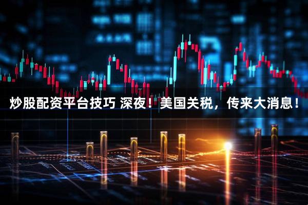 炒股配资平台技巧 深夜！美国关税，传来大消息！