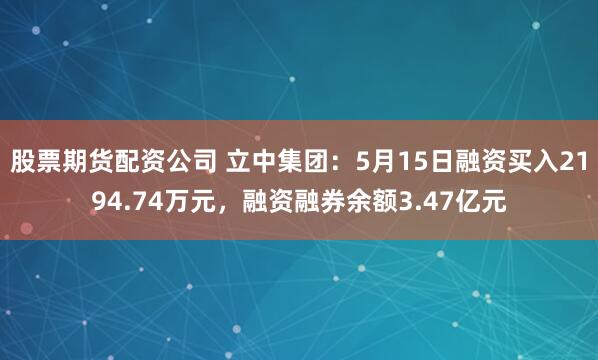 股票期货配资公司 立中集团：5月15日融资买入2194.74万元，融资融券余额3.47亿元