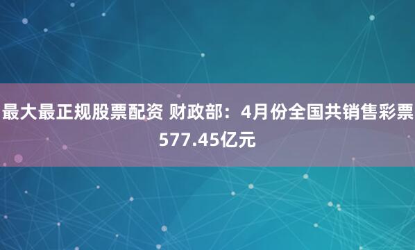 最大最正规股票配资 财政部：4月份全国共销售彩票577.45亿元