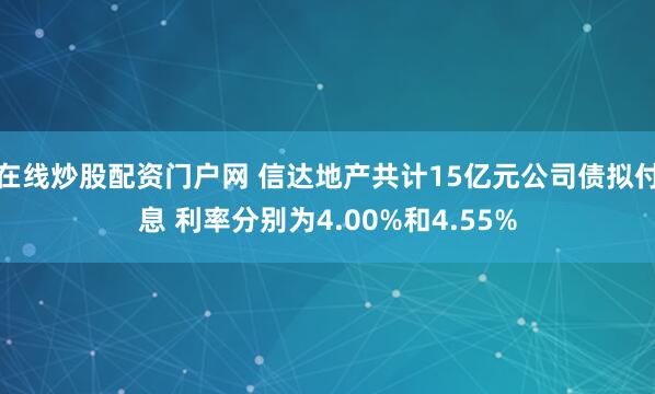 在线炒股配资门户网 信达地产共计15亿元公司债拟付息 利率分别为4.00%和4.55%