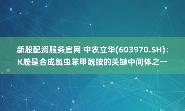 新股配资服务官网 中农立华(603970.SH)：K胺是合成氯虫苯甲酰胺的关键中间体之一