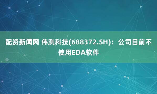 配资新闻网 伟测科技(688372.SH)：公司目前不使用EDA软件