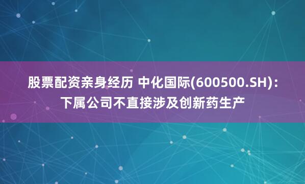 股票配资亲身经历 中化国际(600500.SH)：下属公司不直接涉及创新药生产