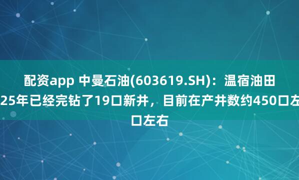 配资app 中曼石油(603619.SH)：温宿油田2025年已经完钻了19口新井，目前在产井数约450口左右