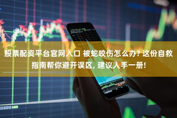 股票配资平台官网入口 被蛇咬伤怎么办? 这份自救指南帮你避开误区, 建议人手一册!