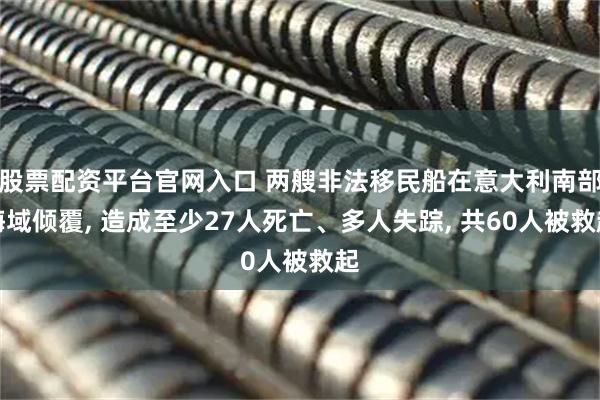 股票配资平台官网入口 两艘非法移民船在意大利南部海域倾覆, 造成至少27人死亡、多人失踪, 共60人被救起
