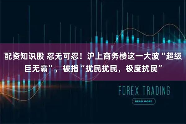 配资知识股 忍无可忍！沪上商务楼这一大波“超级巨无霸”，被指“扰民扰民，极度扰民”