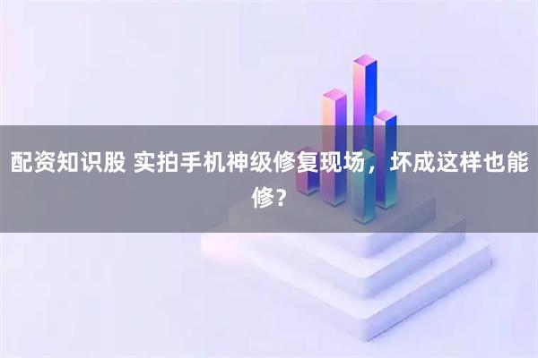 配资知识股 实拍手机神级修复现场，坏成这样也能修？
