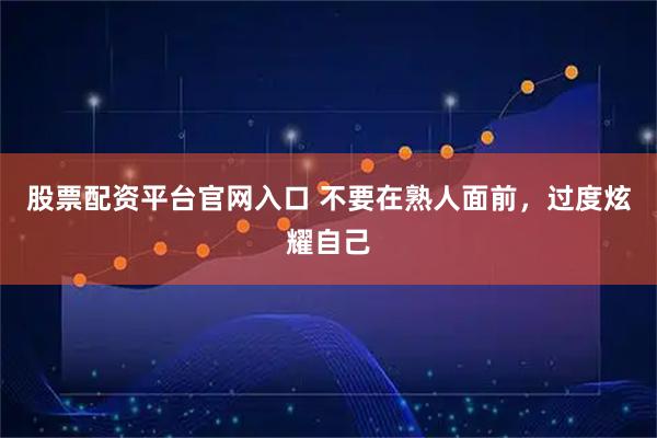 股票配资平台官网入口 不要在熟人面前，过度炫耀自己