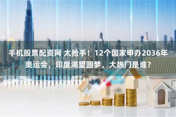 手机股票配资网 太抢手！12个国家申办2036年奥运会，印度渴望圆梦，大热门是谁？