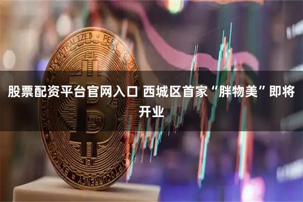 股票配资平台官网入口 西城区首家“胖物美”即将开业