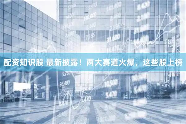 配资知识股 最新披露！两大赛道火爆，这些股上榜