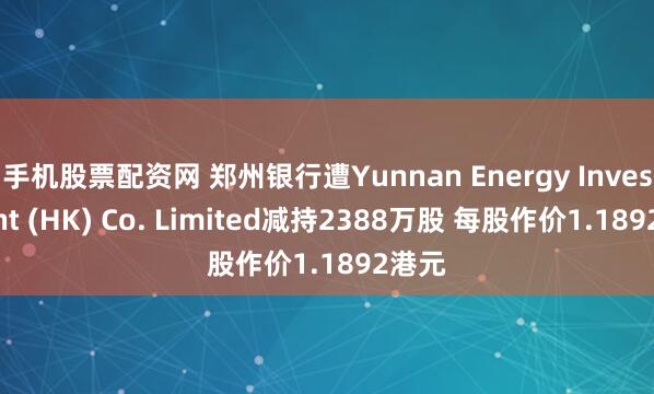 手机股票配资网 郑州银行遭Yunnan Energy Investment (HK) Co. Limited减持2388万股 每股作价1.1892港元