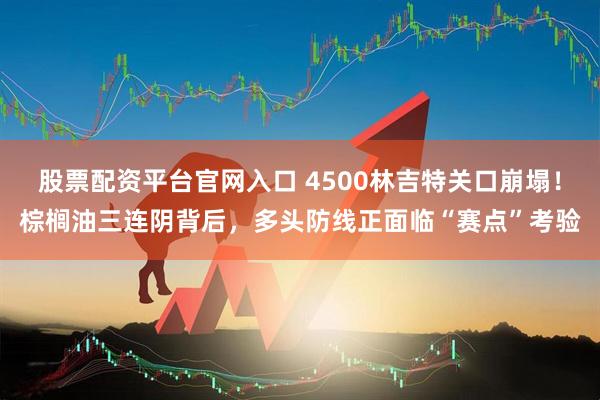 股票配资平台官网入口 4500林吉特关口崩塌！棕榈油三连阴背后，多头防线正面临“赛点”考验