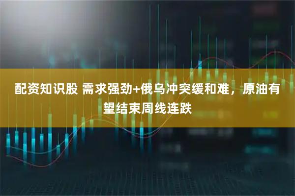 配资知识股 需求强劲+俄乌冲突缓和难，原油有望结束周线连跌