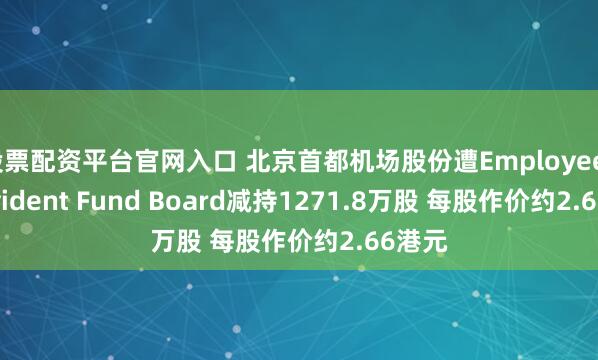 股票配资平台官网入口 北京首都机场股份遭Employees Provident Fund Board减持1271.8万股 每股作价约2.66港元