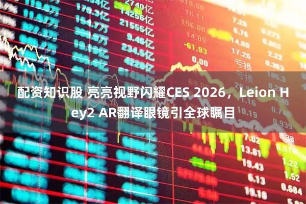 配资知识股 亮亮视野闪耀CES 2026，Leion Hey2 AR翻译眼镜引全球瞩目